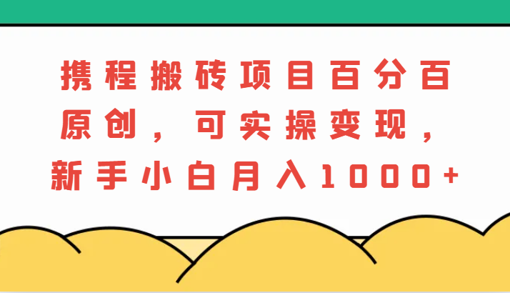 携程搬砖项目，百分百原创，可实操变现，新手小白月入1000 