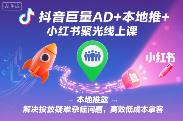 抖音巨量AD 本地推 小红书聚光线上课，解决投放疑难杂症问题，高效低成本拿客