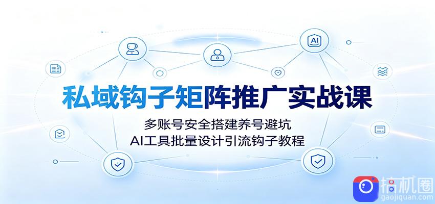 私域钩子矩阵推广实战课：多账号安全搭建养号避坑，AI工具批量设计引流钩子教程