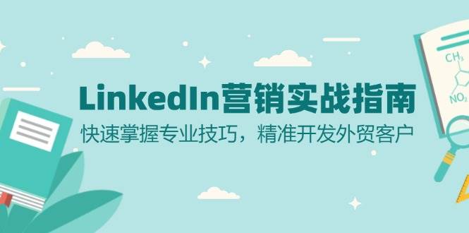 (13147期)LinkedIn 营销实战指南:快速掌握专业技巧,精准开发外贸客户