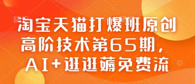 淘宝天猫打爆班原创高阶技术第65期，AI 逛逛薅免费流