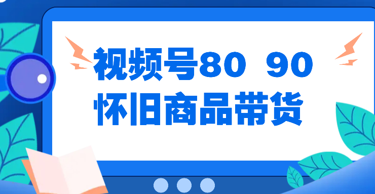 视频号8090 怀旧商品带货，无需复杂剪辑，每天十分钟，轻松日入300 