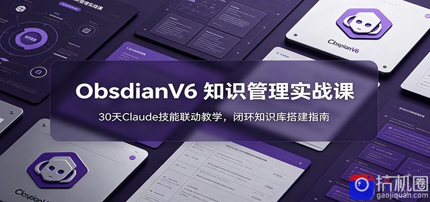 ObsidianV6 知识管理实战课：30天Claude技能联动教学，闭环知识库搭建指南