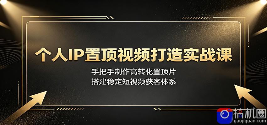 个人IP置顶视频打造实战课：手把手制作高转化置顶片，搭建稳定短视频获客体系