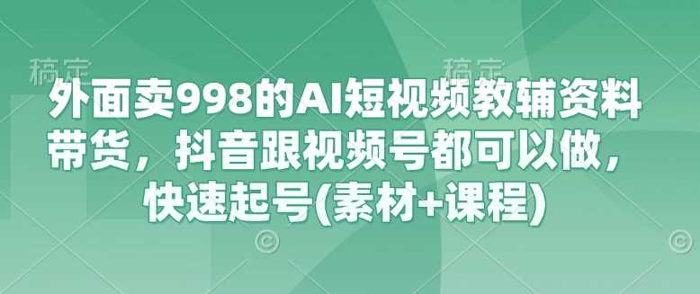 外面卖998的AI短视频教辅资料带货，抖音跟视频号都可以做，快速起号(素材 课程)