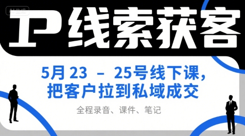 IP线索获客5月23-25号线下课，把客户拉到私域成交（录音 课件 笔记）