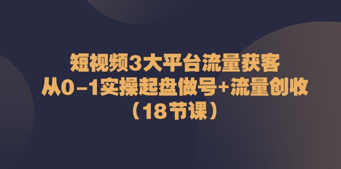 （10873期）短视频3大平台·流量 获客：从0-1实操起盘做号 流量 创收（18节课）