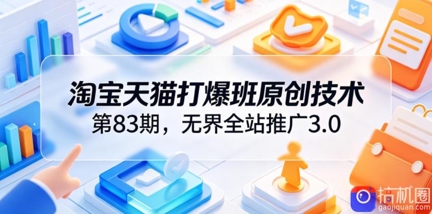 淘宝天猫打爆班原创技术第83期,无界全站推广3.0,实现店铺高投产爆单增收