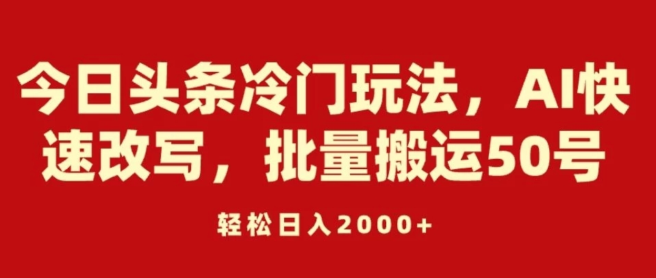 今日头条冷门玩法，AI快速改写，批量搬运50号，轻松日入2000 