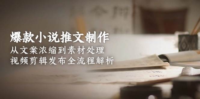 (15098期)爆款小说推文制作,从文案浓缩到素材处理,视频剪辑发布全流程解析