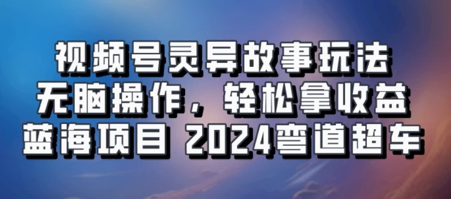 视频号冷门玩法，无脑操作，小白轻松上手拿收益，灵异故事流量爆火，轻松三位数，2024实现弯道超车