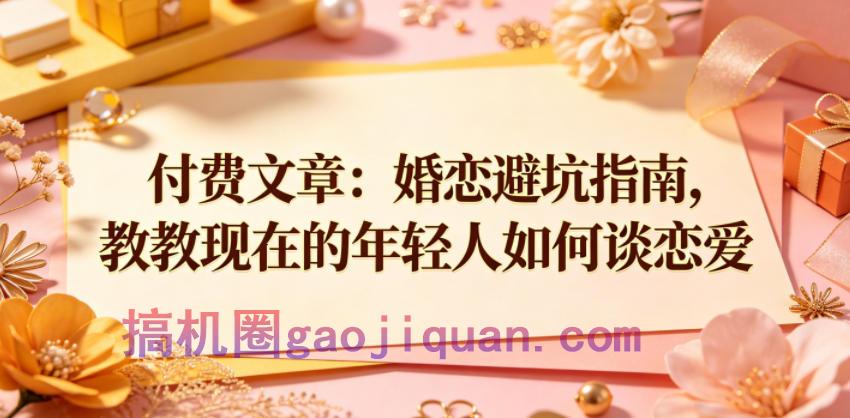 付费文章:婚恋避坑指南,教教现在的年轻人如何谈恋爱