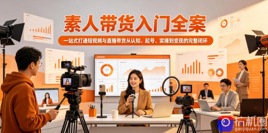 素人带货入门全案，一站式打通短视频与直播带货从认知、起号、实操到变现的完整闭环