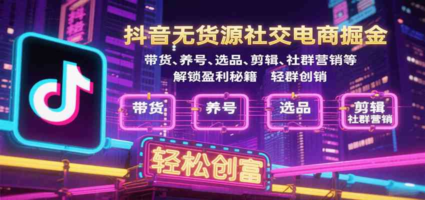 抖音无货源社交电商掘金，带货、养号、选品、剪辑、社群营销等解锁盈利秘籍轻松创富