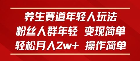 养生赛道年轻人玩法，粉丝人群年轻，变现简单，轻松月入2w ，操作简单