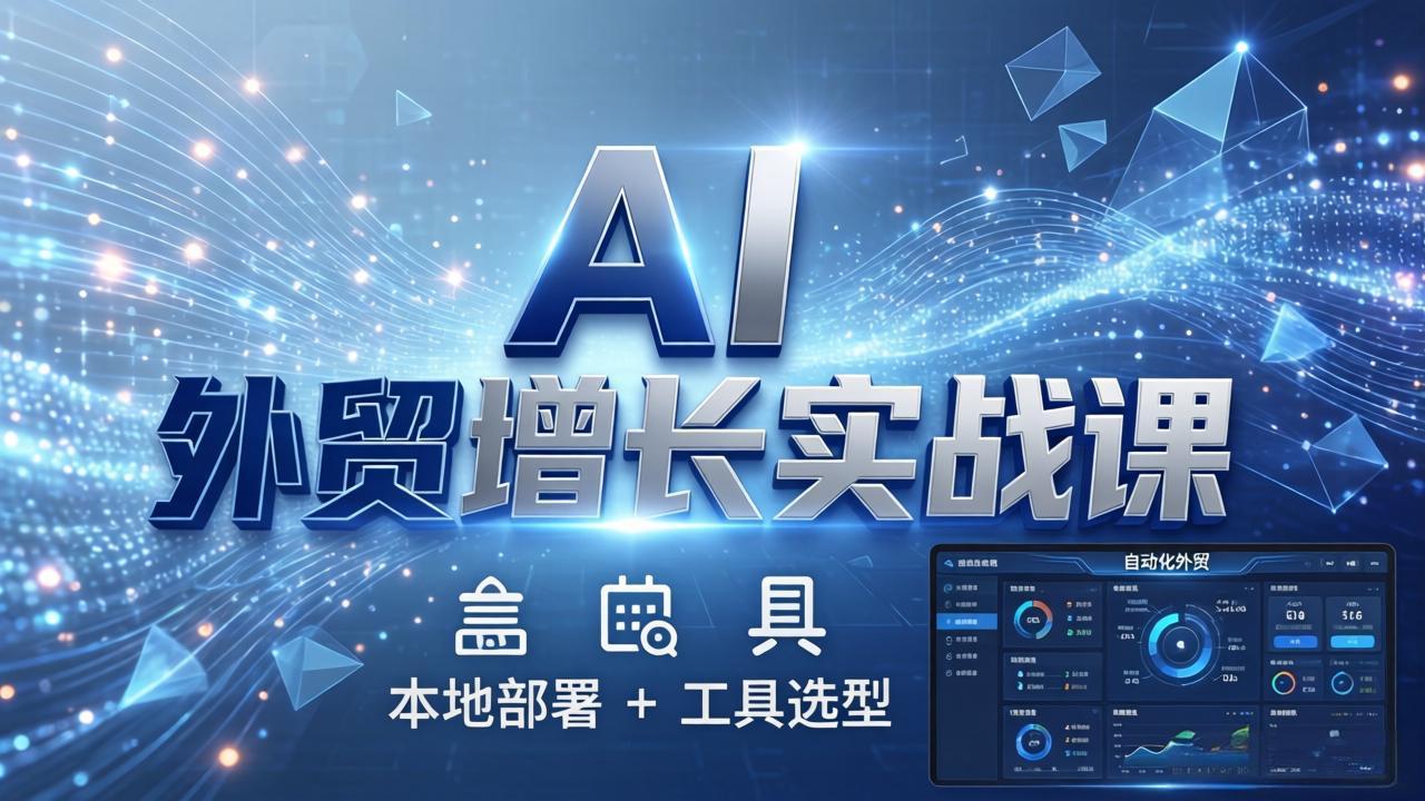 AI 外贸增长实战课：本地部署   工具选型，一站式搭建可落地自动化外贸系统