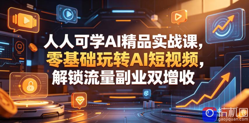 人人可学AI精品实战课，零基础玩转AI短视频，解锁流量副业双增收