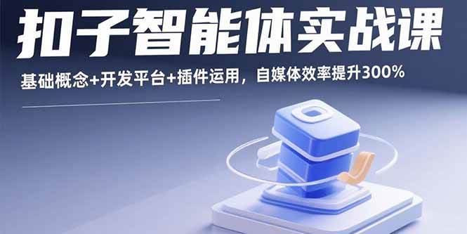（15922期）扣子智能体实战课，基础概念 开发平台 插件运用，自媒体效率提升300%