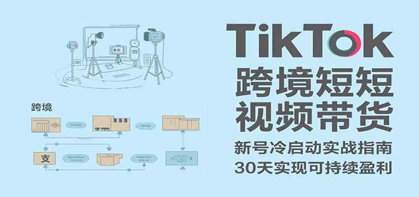 TikTok跨境短视频带货，30天攻克新号冷启动、0-1实现跨境可持续盈利