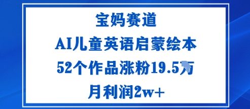 宝妈赛道：AI儿童英语启蒙绘本52个作品涨粉19.5W月利润2w 