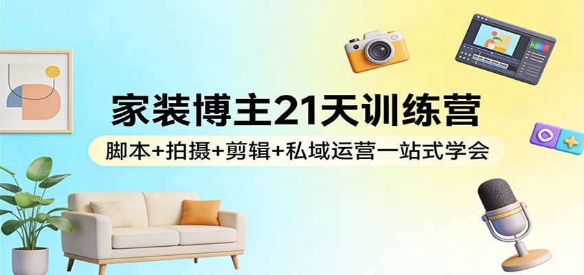 家装博主21天训练营：脚本 拍摄 剪辑 私域运营一站式学会