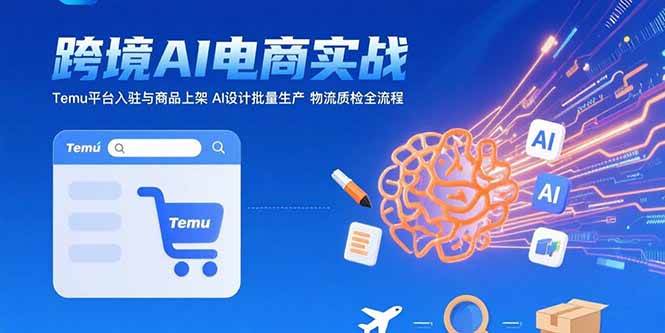 （15526期）AI 跨境电商实战：Temu平台入驻与商品上架 AI设计批量生产 物流质检全流程