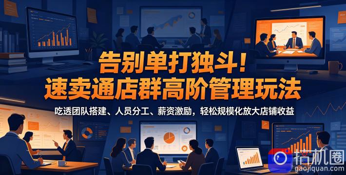 告别单打独斗！速卖通店群高阶管理玩法，吃透团队搭建、人员分工、薪资激励，轻松规模化放大店铺收益