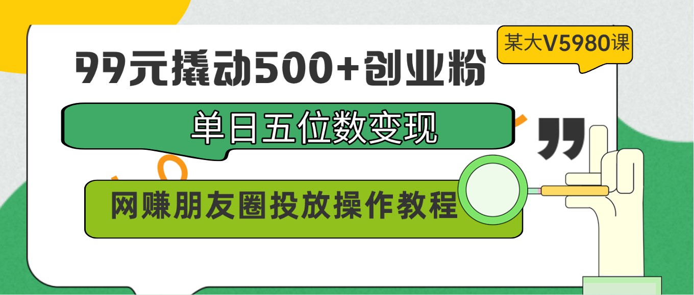 99元撬动500 创业粉，单日五位数变现，网创朋友圈投放操作教程价值5980！