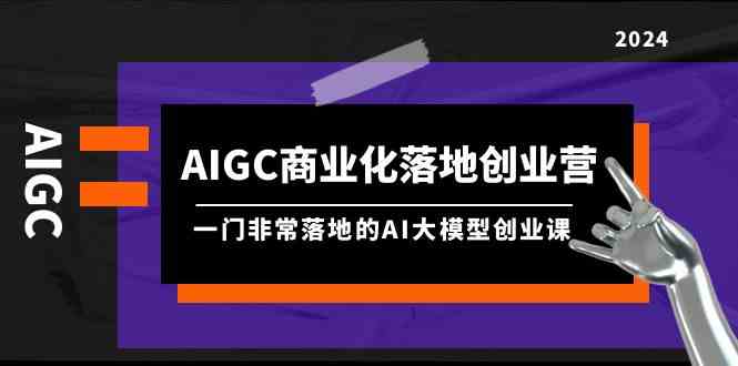 （9759期）AIGC-商业化落地创业营，一门非常落地的AI大模型创业课（8节课 资料）