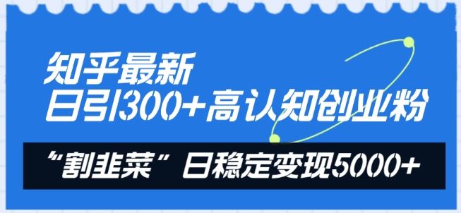 知乎最新日引300 高认知创业粉，“割韭菜”日稳定变现5000 【揭秘】