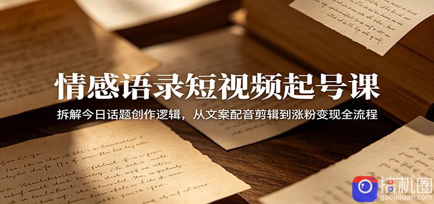 情感语录短视频起号课：拆解今日话题创作逻辑，从文案配音剪辑到涨粉变现全流程