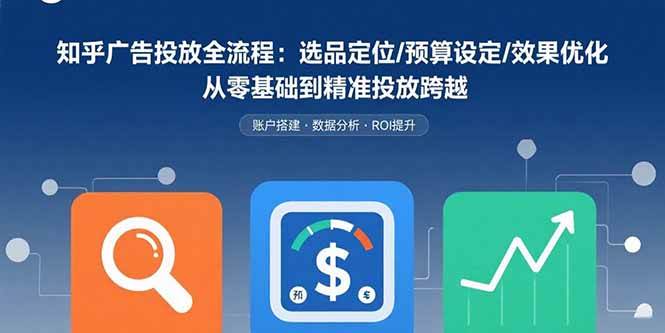 （15774期）知乎广告投放全流程：选品定位/预算设定/效果优化 从零基础到精准投放跨越