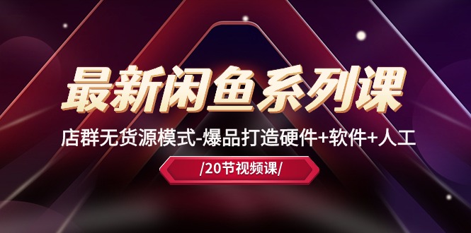 （10688期）最新闲鱼系列课，店群无货源模式-爆品打造硬件 软件 人工（20节课）