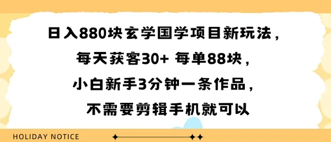 日入8张块玄学国学项目新玩法,每天获客30 每单88米,小白新手3分钟一条作品,不需要剪辑手机就可以