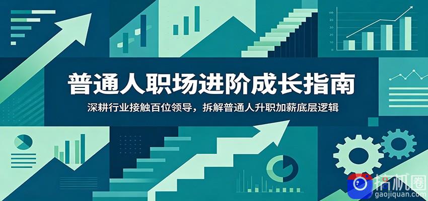 普通人职场进阶成长指南：深耕行业接触百位领导，拆解普通人升职加薪底层逻辑