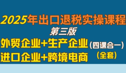 2025年出口退税实操课程,外贸企业 生产企业 进口企业 跨境电商