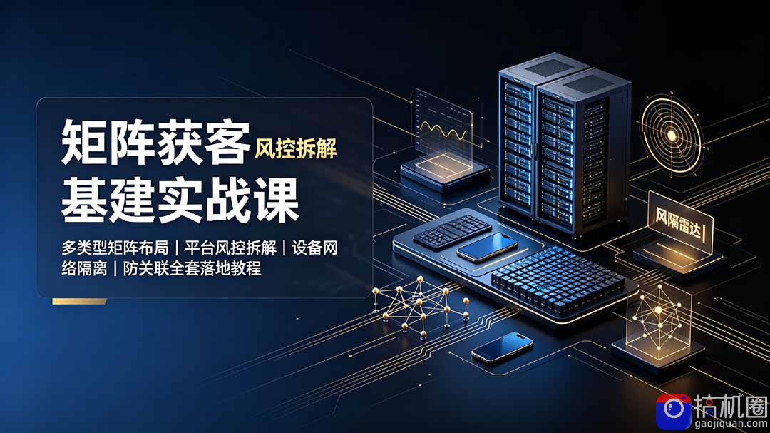 矩阵获客基建实战课：多类型矩阵布局｜平台风控拆解｜设备网络隔离｜防关联全套落地教程