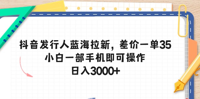 （10557期）抖音发行人蓝海拉新，差价一单35，小白一部手机即可操作，日入3000 
