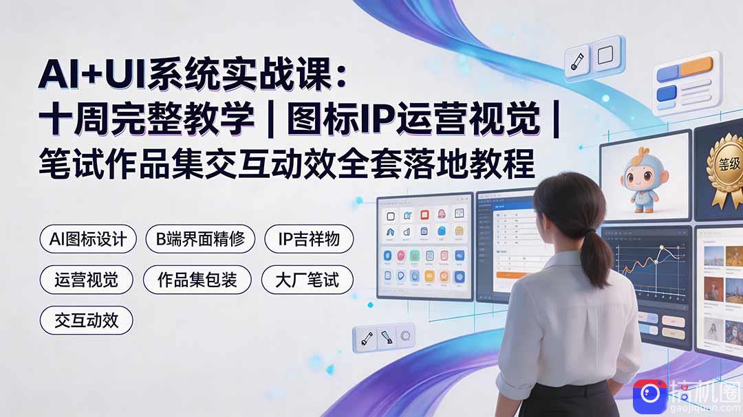 AI UI系统实战课：十周完整教学｜图标IP运营视觉｜笔试作品集交互动效全套落地教程
