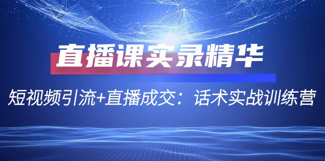 （12519期）直播课实录精华：短视频引流 直播成交：话术实战训练营