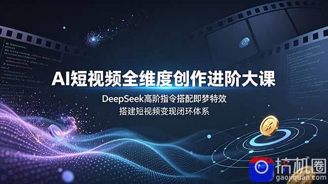 AI短视频全维度创作进阶大课，DeepSeek高阶指令搭配即梦特效，搭建短视频变现闭环体系