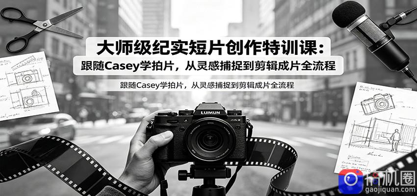 大师级纪实短片创作特训课：跟随Casey学拍片，从灵感捕捉到剪辑成片全流程