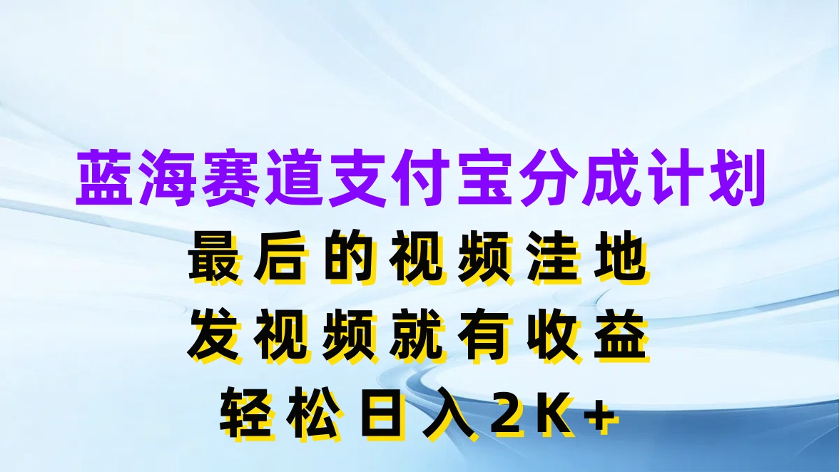蓝海赛道支付宝分成计划，最后的视频洼地，发视频就有收益，轻松日入2K 