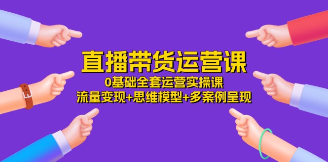 直播带货运营课，0基础全套运营实操 流量变现 思维模型 多案例呈现（34节）