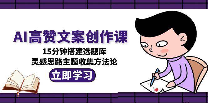 （15157期）AI高赞文案创作课，15分钟搭建选题库，灵感思路主题收集方法论