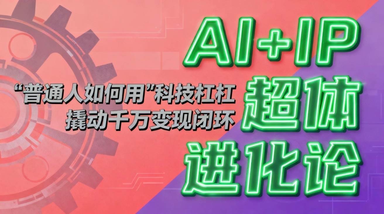 (16703期)AI IP超体进化论:普通人如何用“科技杠杆”撬动千万变现闭环?