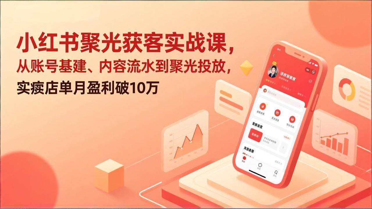 (17377期)小红书聚光获客实战课,从账号基建、内容流水到聚光投放,实体店单月盈利破10万