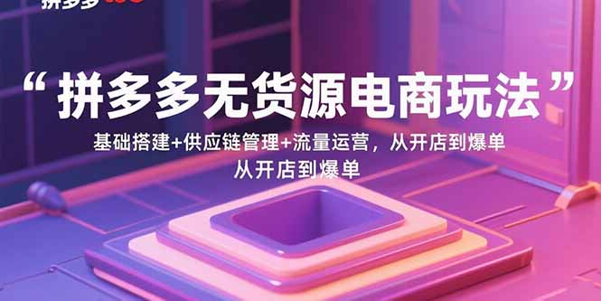 （15886期）拼多多无货源电商玩法：基础搭建 供应链管理 流量运营，从开店到爆单