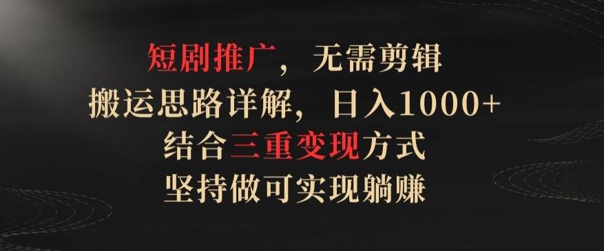 短剧推广，无需剪辑，搬运思路详解，日入1000 ，结合三重变现方式，坚持做可实现躺赚【揭秘】
