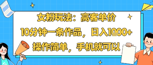 女粉玩法：高客单价，10分钟一条作品，日入1k 操作简单，手机就可以